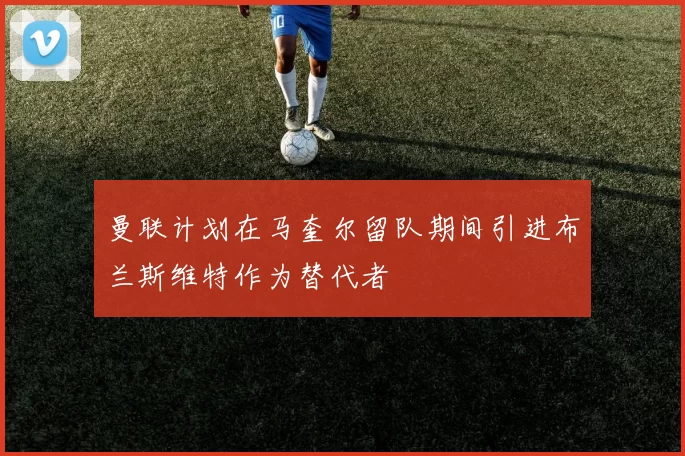 曼联计划在马奎尔留队期间引进布兰斯维特作为替代者
