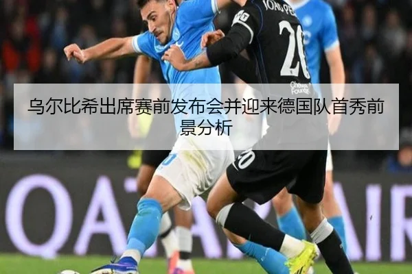 乌尔比希出席赛前发布会并迎来德国队首秀前景分析（ACMILAN）